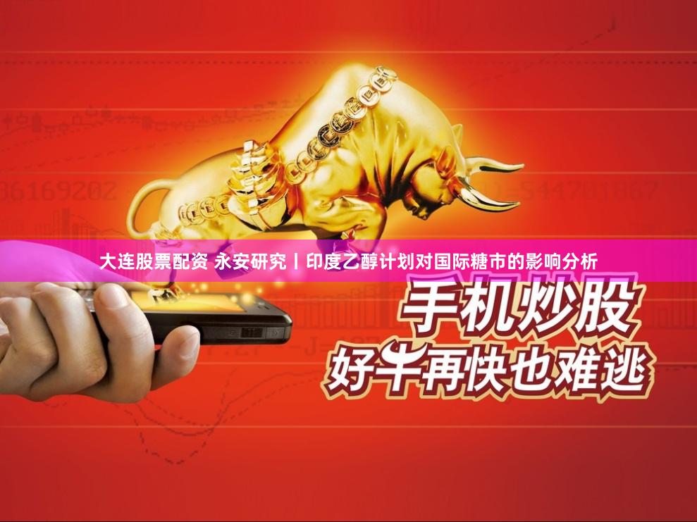 大连股票配资 永安研究丨印度乙醇计划对国际糖市的影响分析