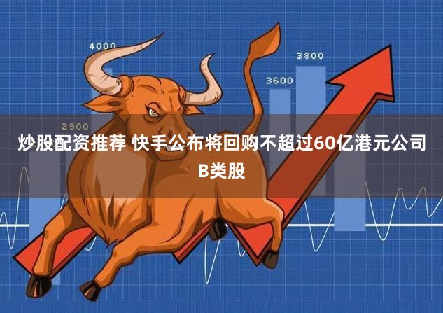炒股配资推荐 快手公布将回购不超过60亿港元公司B类股