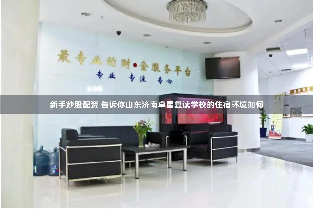 新手炒股配资 告诉你山东济南卓星复读学校的住宿环境如何