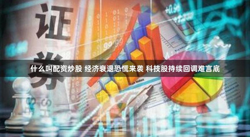 什么叫配资炒股 经济衰退恐慌来袭 科技股持续回调难言底