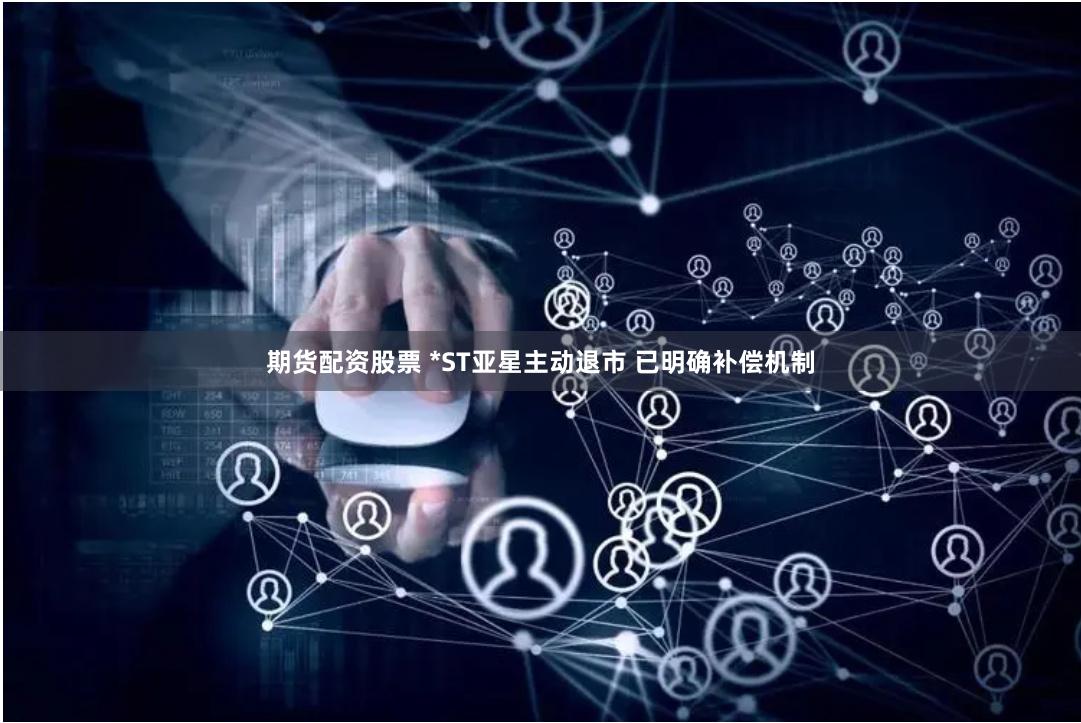期货配资股票 *ST亚星主动退市 已明确补偿机制