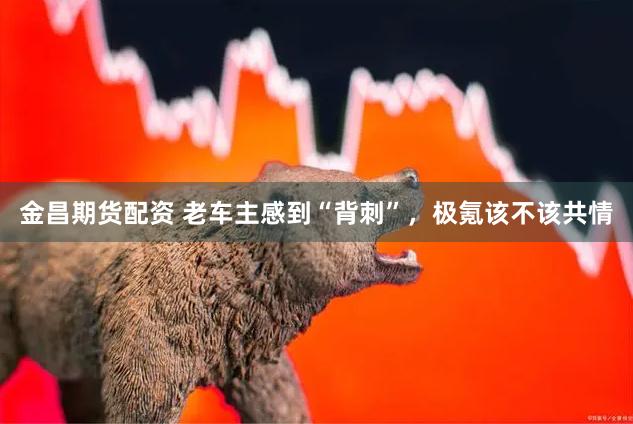 金昌期货配资 老车主感到“背刺”，极氪该不该共情