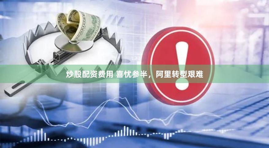 炒股配资费用 喜忧参半，阿里转型艰难