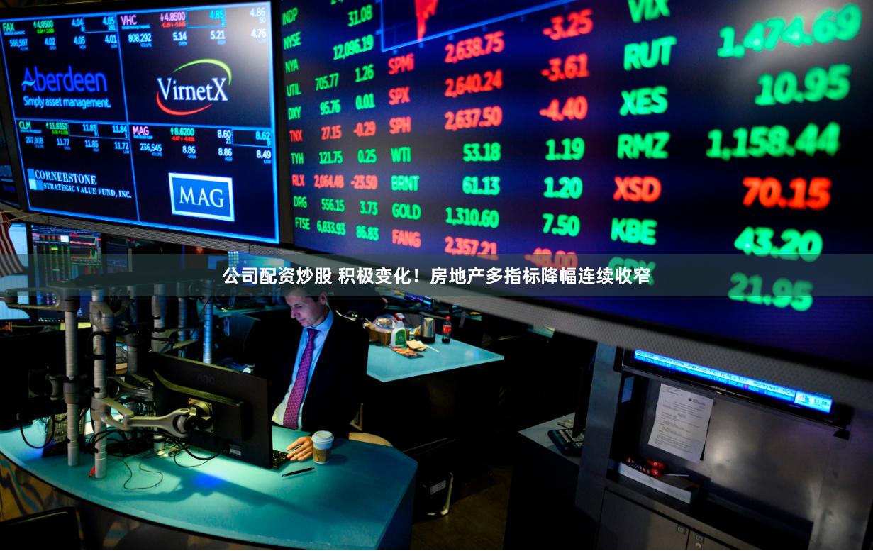 公司配资炒股 积极变化！房地产多指标降幅连续收窄