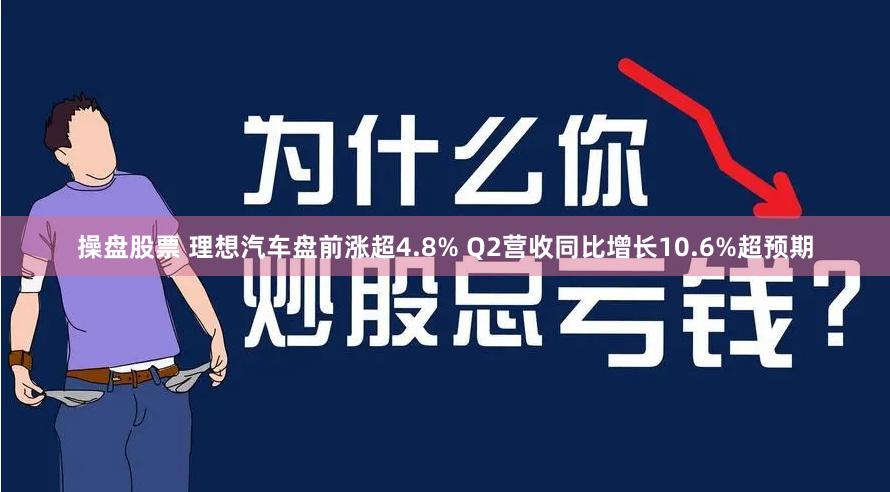 操盘股票 理想汽车盘前涨超4.8% Q2营收同比增长10.6%超预期