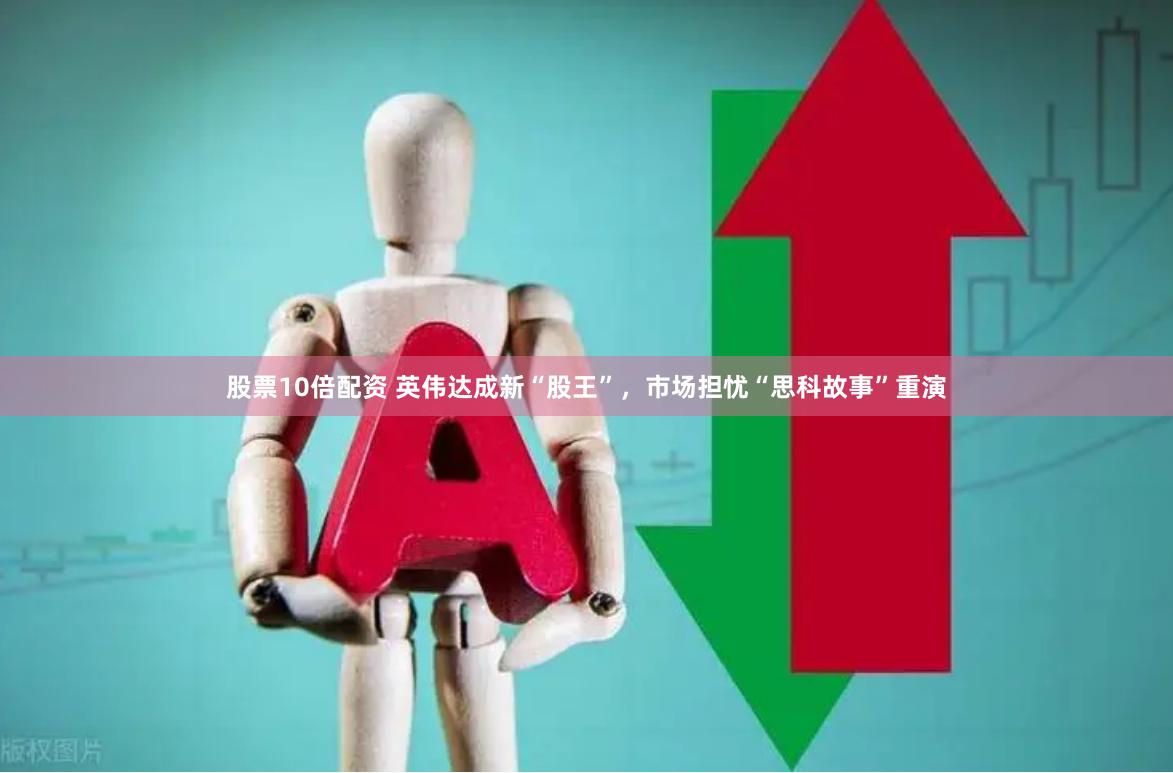 股票10倍配资 英伟达成新“股王”，市场担忧“思科故事”重演