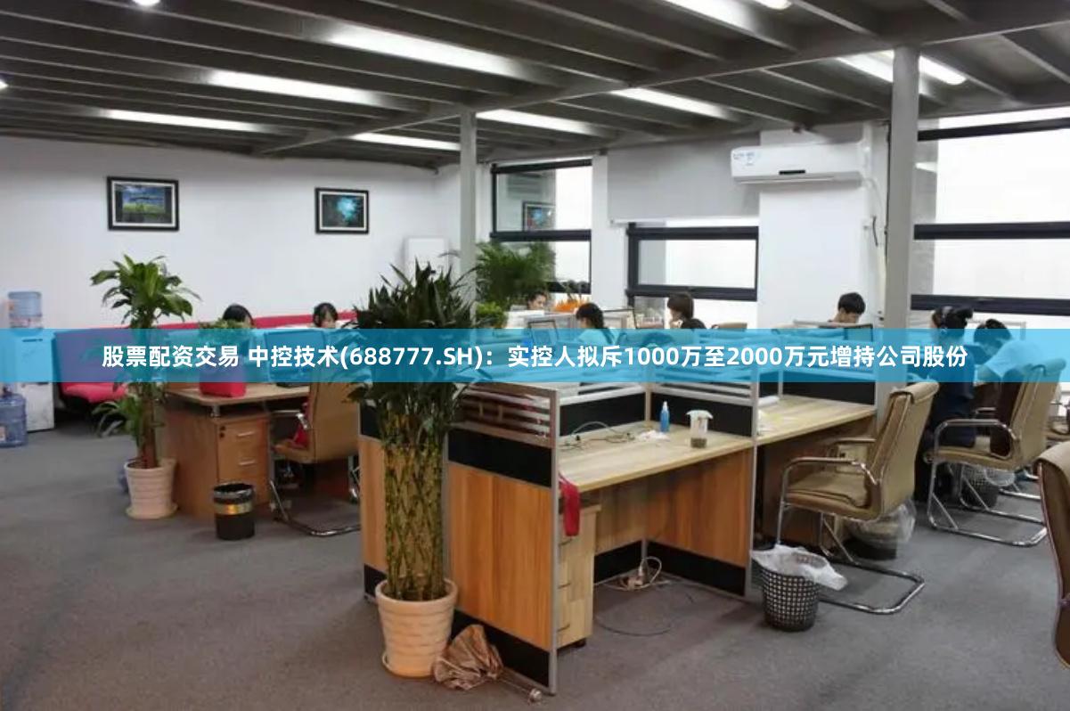 股票配资交易 中控技术(688777.SH)：实控人拟斥1000万至2000万元增持公司股份