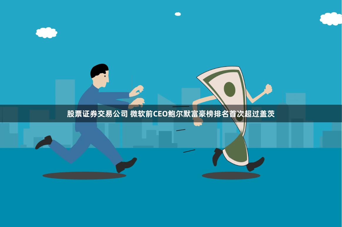 股票证券交易公司 微软前CEO鲍尔默富豪榜排名首次超过盖茨