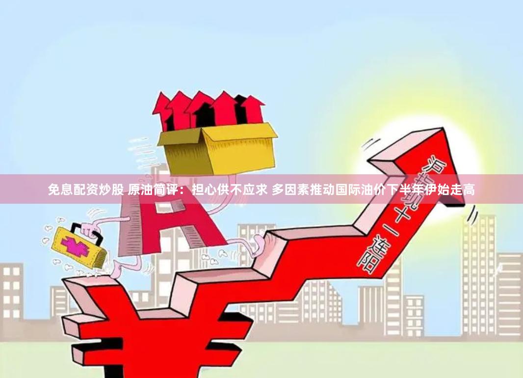 免息配资炒股 原油简评：担心供不应求 多因素推动国际油价下半年伊始走高