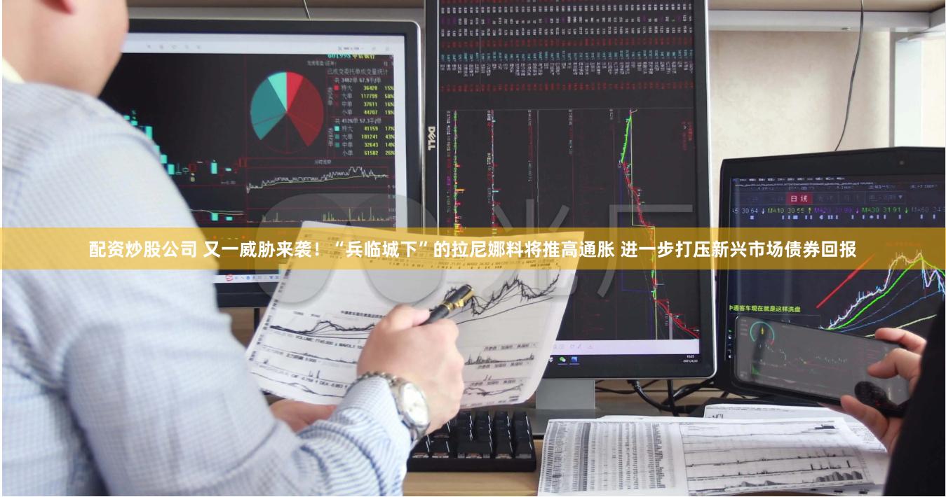 配资炒股公司 又一威胁来袭！“兵临城下”的拉尼娜料将推高通胀 进一步打压新兴市场债券回报