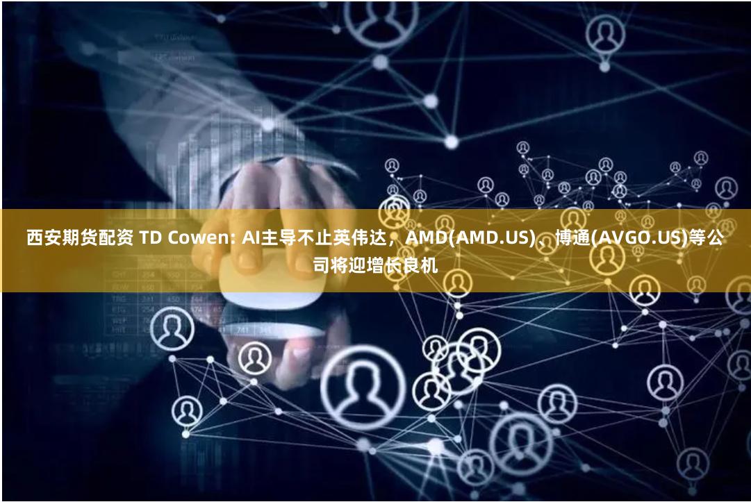 西安期货配资 TD Cowen: AI主导不止英伟达，AMD(AMD.US)、博通(AVGO.US)等公司将迎增长良机