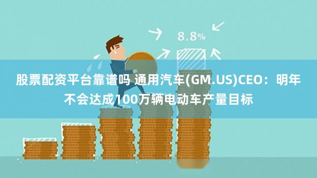 股票配资平台靠谱吗 通用汽车(GM.US)CEO：明年不会达成100万辆电动车产量目标