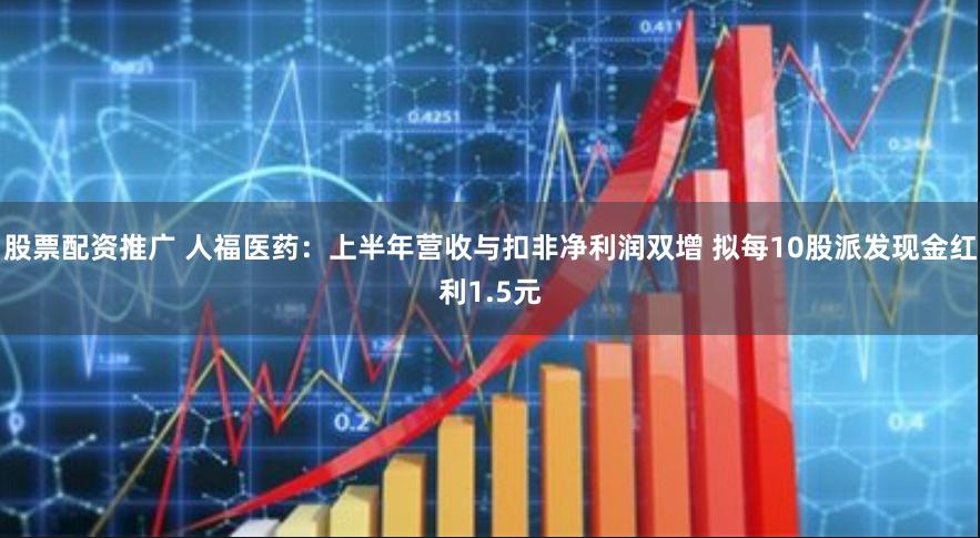 股票配资推广 人福医药：上半年营收与扣非净利润双增 拟每10股派发现金红利1.5元