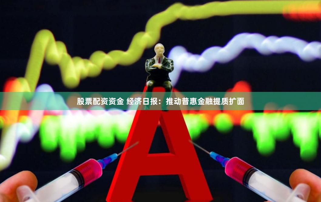 股票配资资金 经济日报：推动普惠金融提质扩面