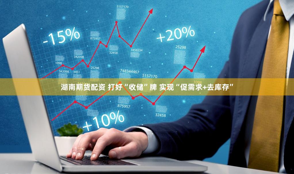 湖南期货配资 打好“收储”牌 实现“促需求+去库存”