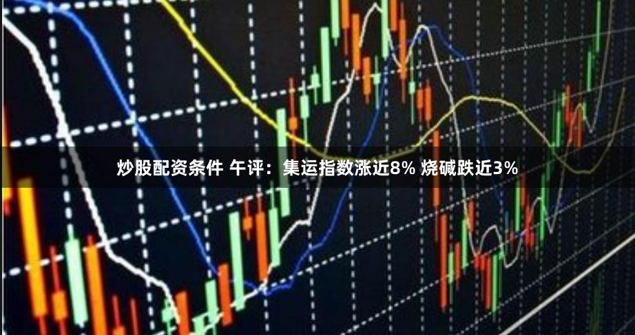 炒股配资条件 午评：集运指数涨近8% 烧碱跌近3%