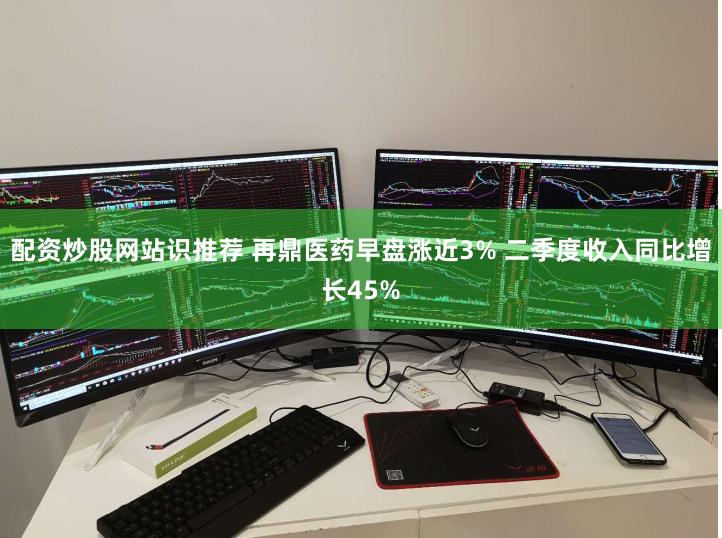 配资炒股网站识推荐 再鼎医药早盘涨近3% 二季度收入同比增长45%