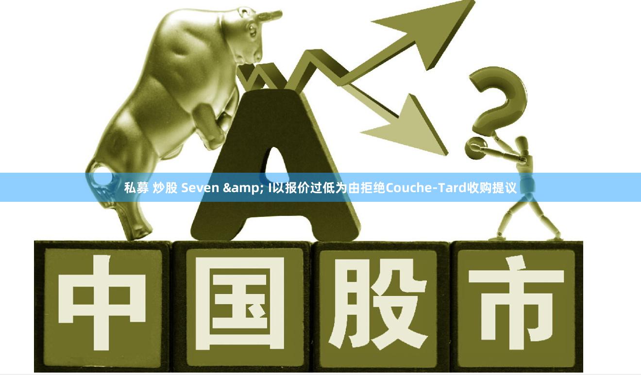 私募 炒股 Seven & I以报价过低为由拒绝Couche-Tard收购提议