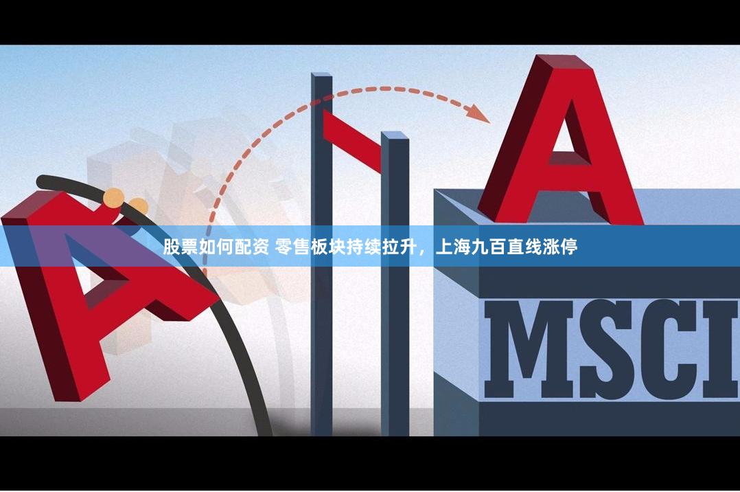 股票如何配资 零售板块持续拉升，上海九百直线涨停