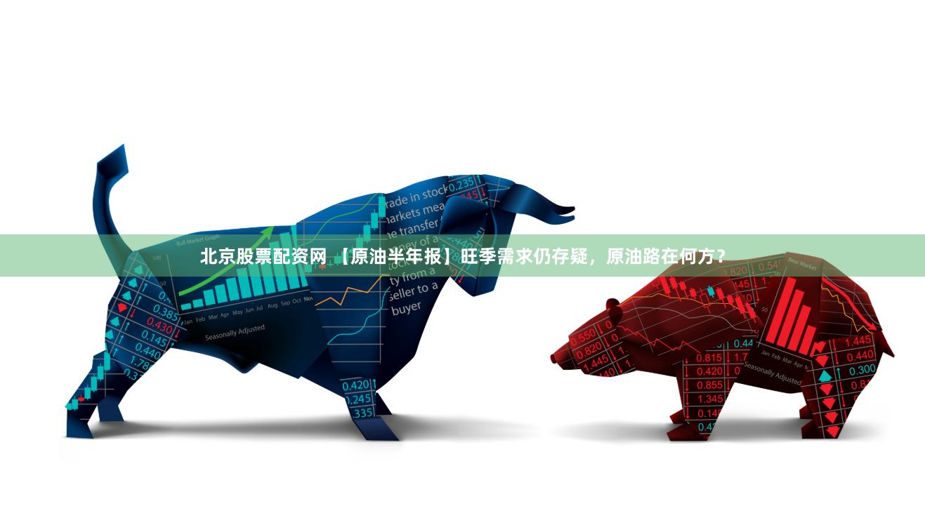 北京股票配资网 【原油半年报】旺季需求仍存疑，原油路在何方？