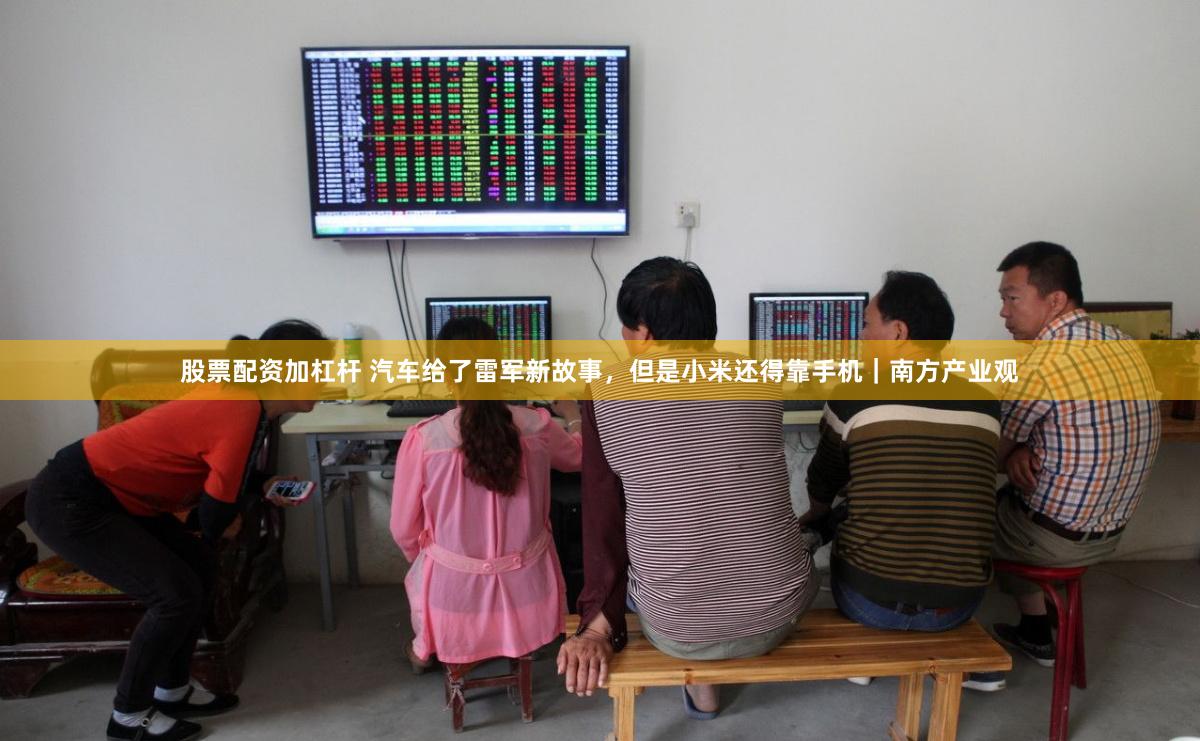 股票配资加杠杆 汽车给了雷军新故事，但是小米还得靠手机｜南方产业观