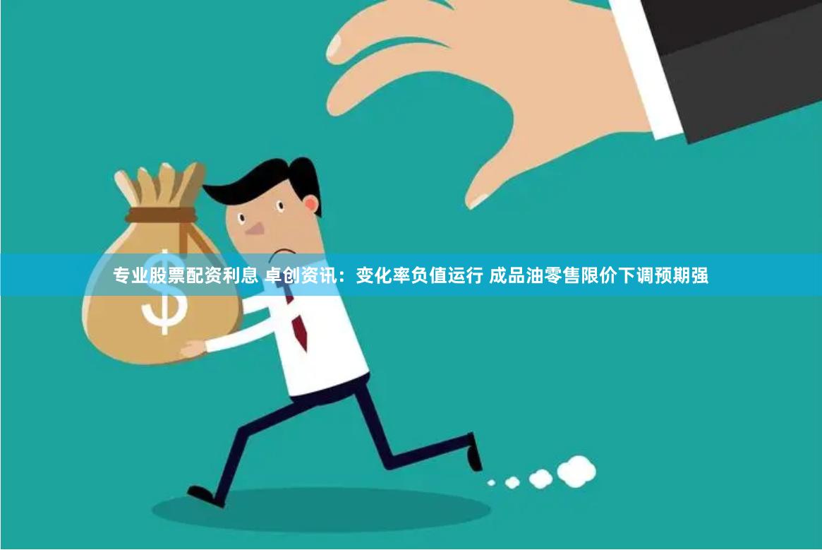 专业股票配资利息 卓创资讯：变化率负值运行 成品油零售限价下调预期强