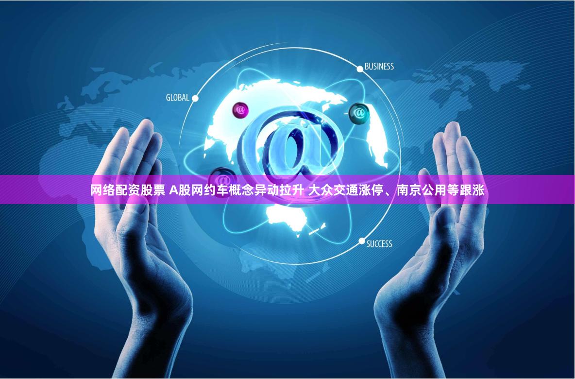 网络配资股票 A股网约车概念异动拉升 大众交通涨停、南京公用等跟涨