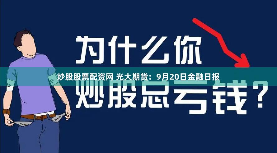 炒股股票配资网 光大期货：9月20日金融日报