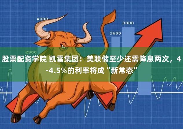 股票配资学院 凯雷集团：美联储至少还需降息两次，4-4.5%的利率将成“新常态”