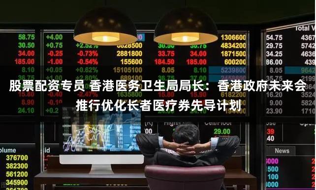 股票配资专员 香港医务卫生局局长：香港政府未来会推行优化长者医疗券先导计划