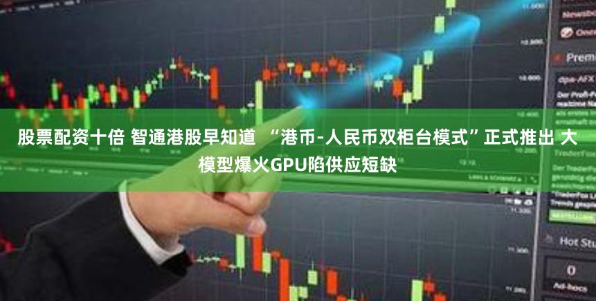 股票配资十倍 智通港股早知道  “港币-人民币双柜台模式”正式推出 大模型爆火GPU陷供应短缺