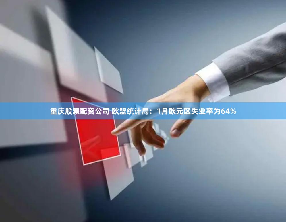 重庆股票配资公司 欧盟统计局：1月欧元区失业率为64%