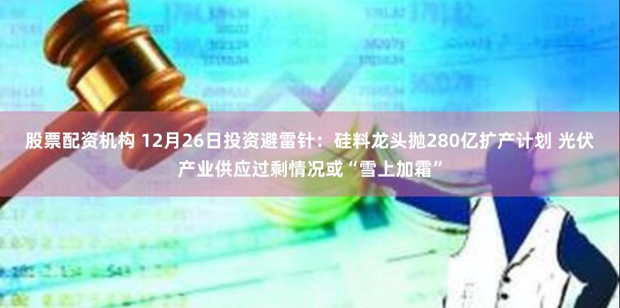 股票配资机构 12月26日投资避雷针：硅料龙头抛280亿扩产计划 光伏产业供应过剩情况或“雪上加霜”
