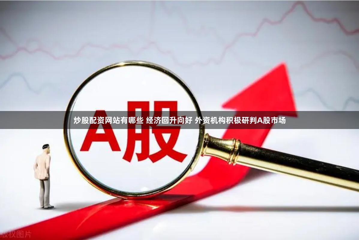 炒股配资网站有哪些 经济回升向好 外资机构积极研判A股市场