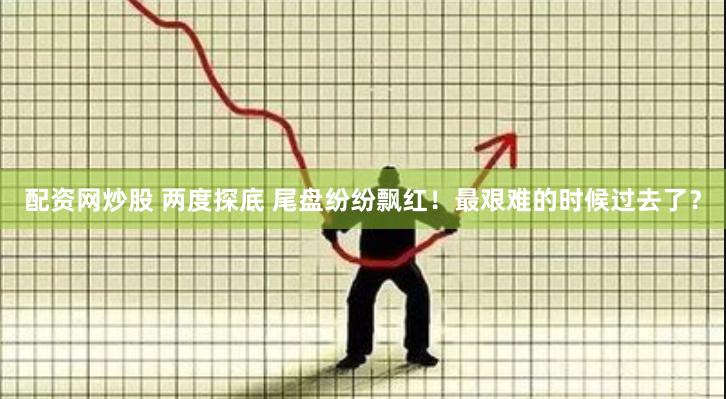 配资网炒股 两度探底 尾盘纷纷飘红！最艰难的时候过去了？