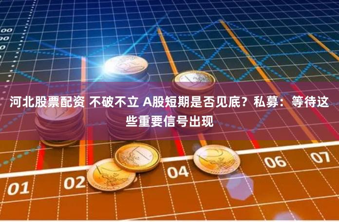 河北股票配资 不破不立 A股短期是否见底？私募：等待这些重要信号出现