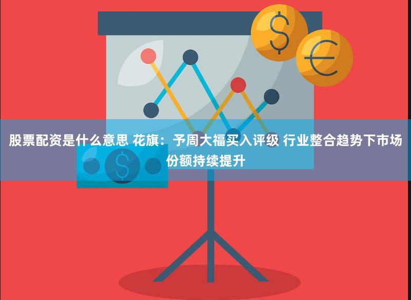 股票配资是什么意思 花旗：予周大福买入评级 行业整合趋势下市场份额持续提升