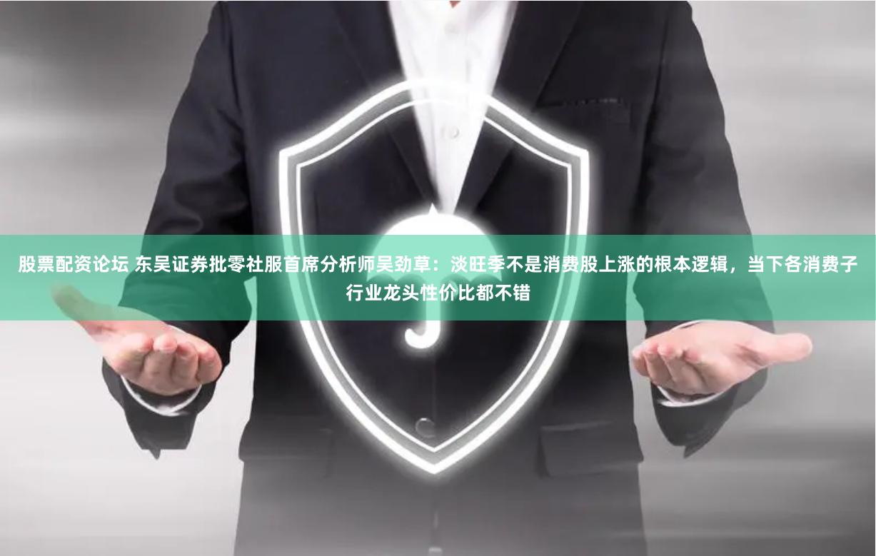 股票配资论坛 东吴证券批零社服首席分析师吴劲草：淡旺季不是消费股上涨的根本逻辑，当下各消费子行业龙头性价比都不错
