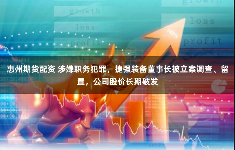 惠州期货配资 涉嫌职务犯罪，捷强装备董事长被立案调查、留置，公司股价长期破发