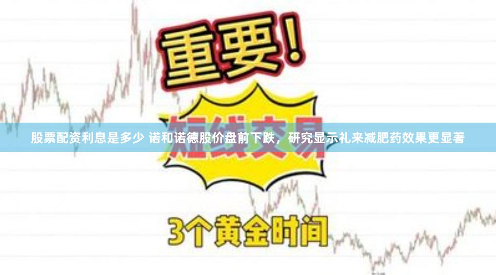 股票配资利息是多少 诺和诺德股价盘前下跌，研究显示礼来减肥药效果更显著