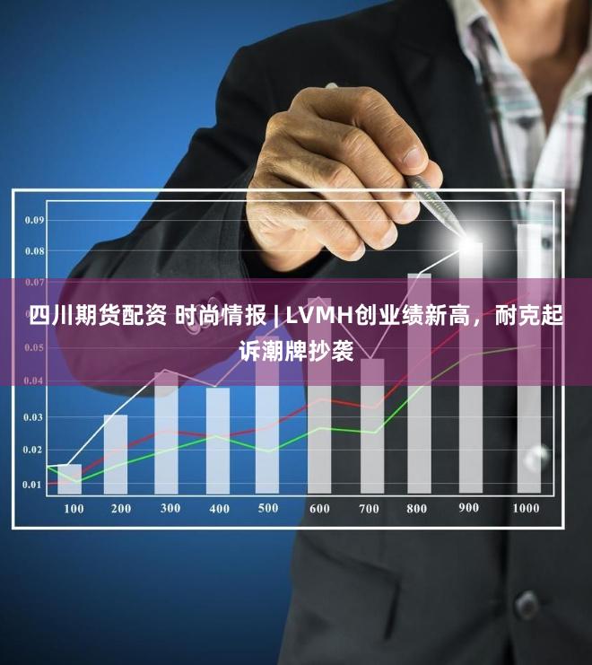 四川期货配资 时尚情报 | LVMH创业绩新高，耐克起诉潮牌抄袭