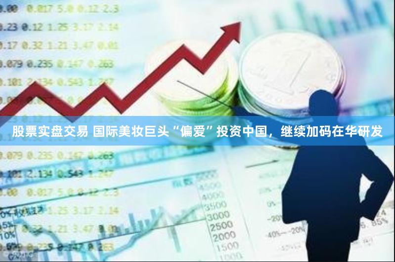 股票实盘交易 国际美妆巨头“偏爱”投资中国，继续加码在华研发