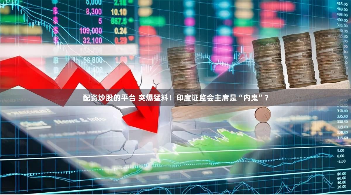 配资炒股的平台 突爆猛料！印度证监会主席是“内鬼”？
