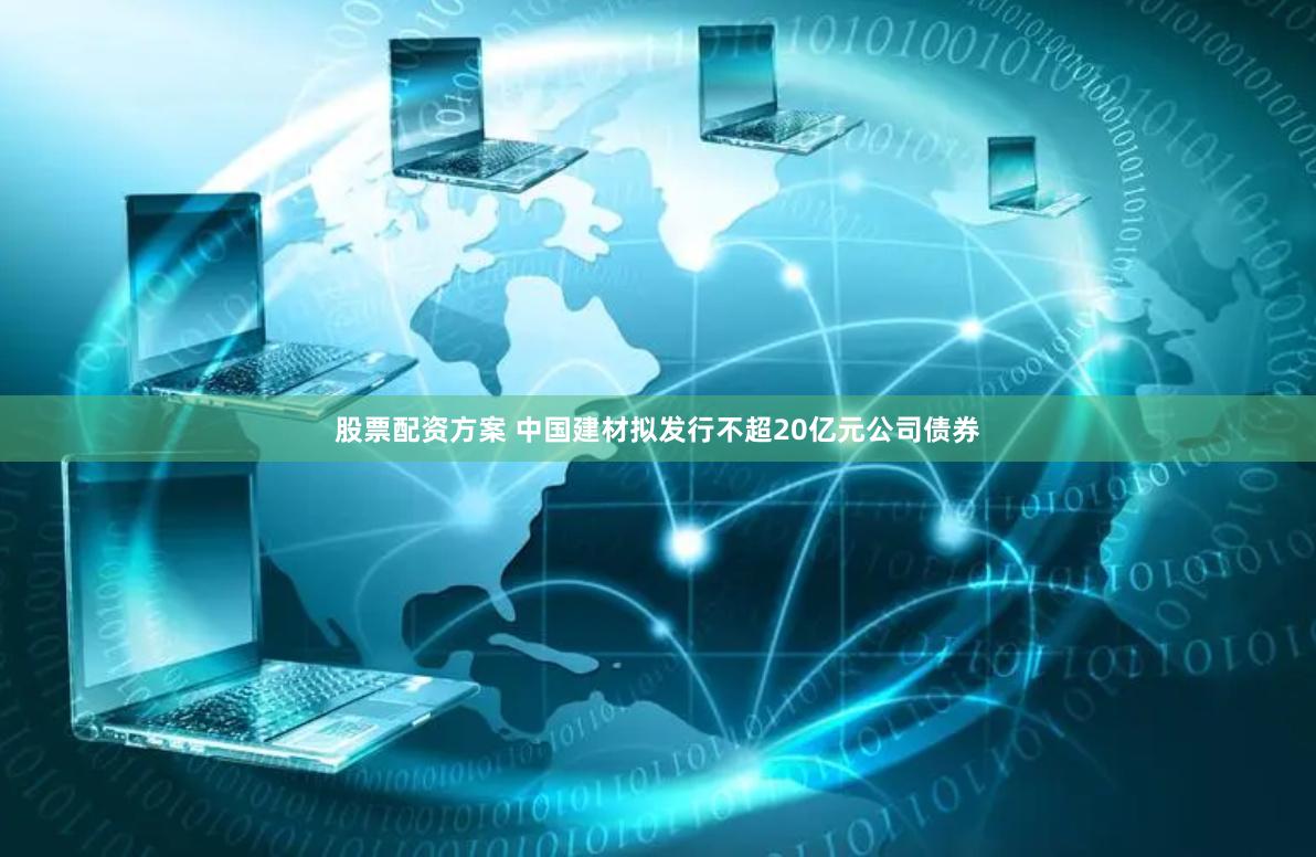 股票配资方案 中国建材拟发行不超20亿元公司债券