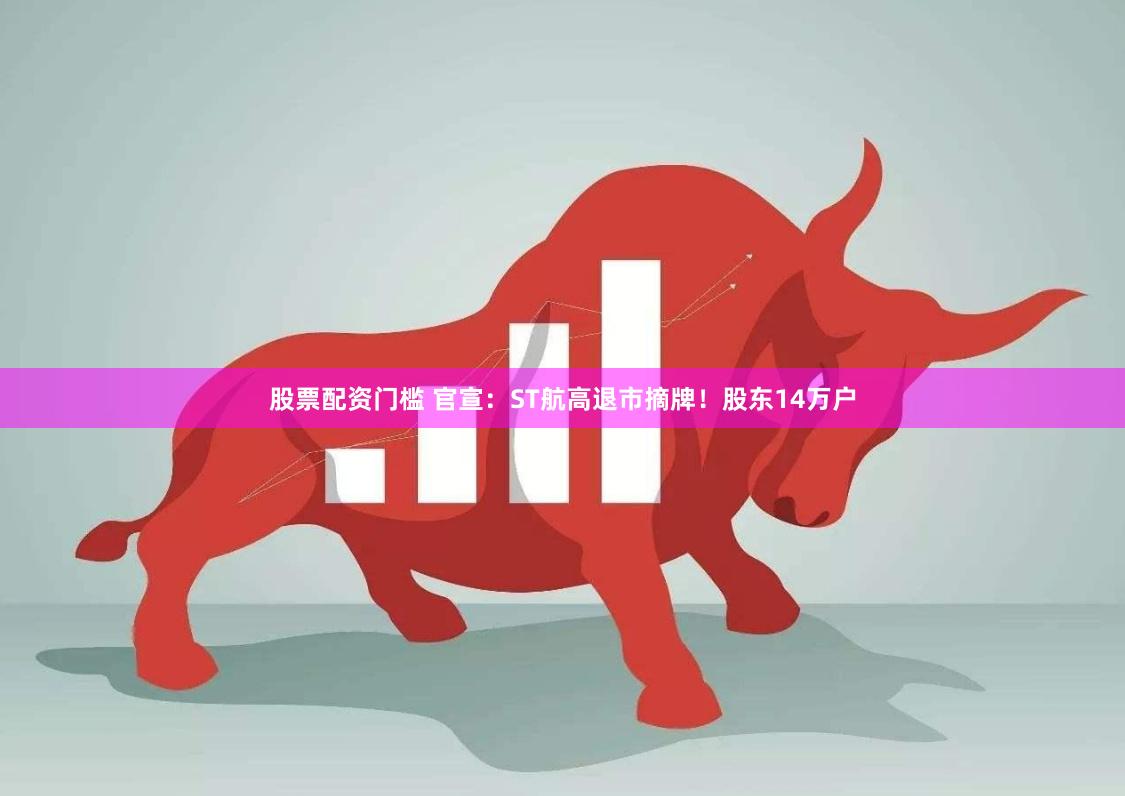 股票配资门槛 官宣：ST航高退市摘牌！股东14万户