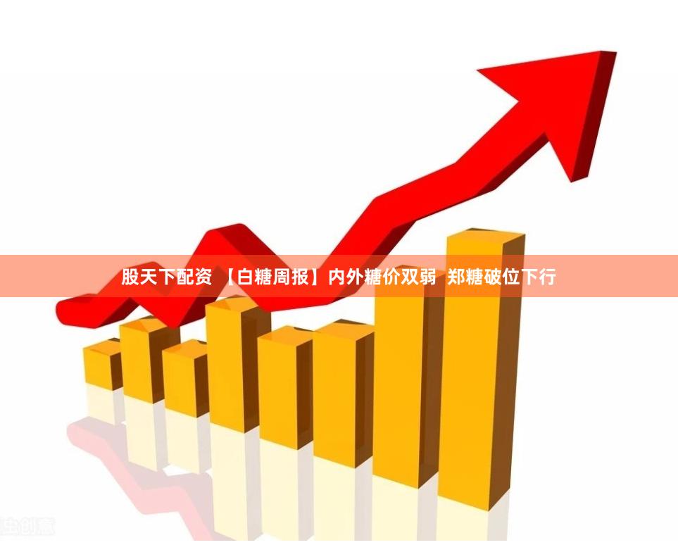 股天下配资 【白糖周报】内外糖价双弱  郑糖破位下行