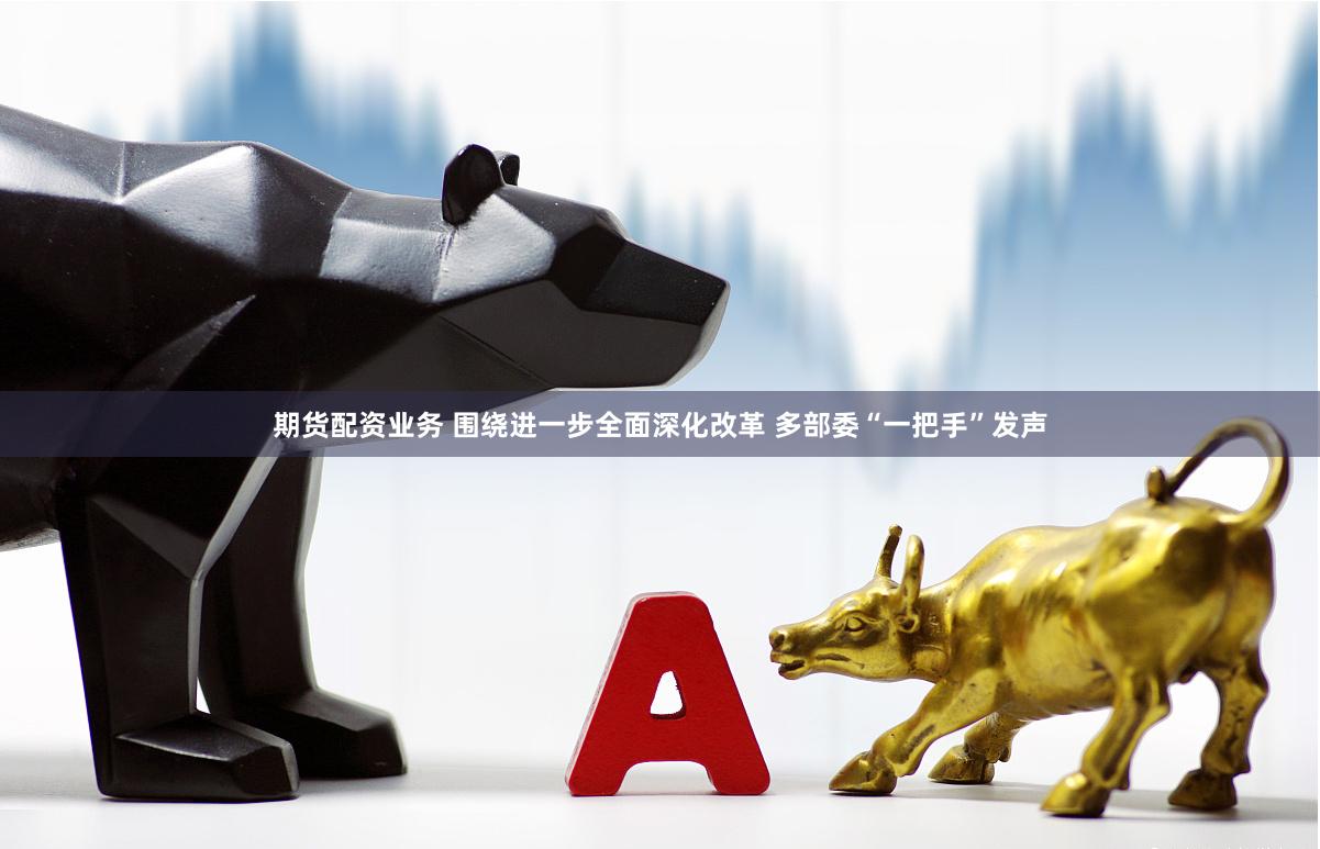 期货配资业务 围绕进一步全面深化改革 多部委“一把手”发声