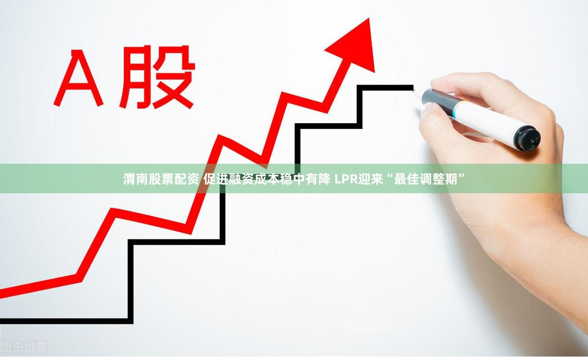 渭南股票配资 促进融资成本稳中有降 LPR迎来“最佳调整期”