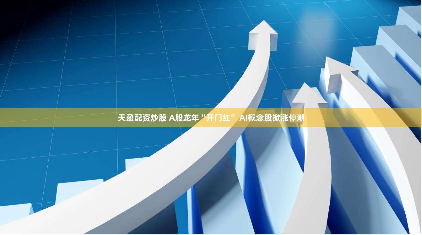 天盈配资炒股 A股龙年“开门红” AI概念股掀涨停潮