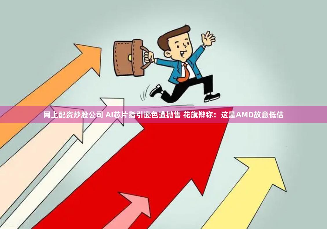 网上配资炒股公司 AI芯片指引逊色遭抛售 花旗辩称：这是AMD故意低估